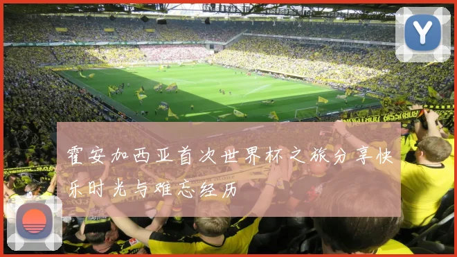 霍安加西亚首次世界杯之旅分享快乐时光与难忘经历