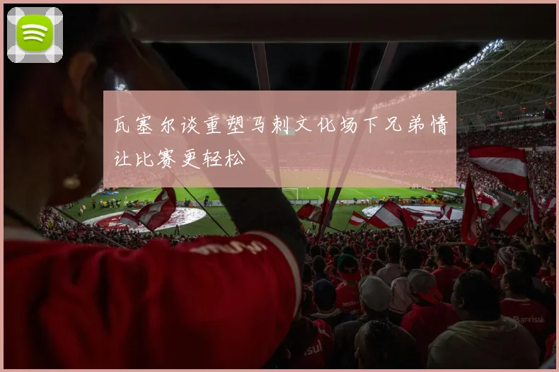 瓦塞尔谈重塑马刺文化场下兄弟情让比赛更轻松