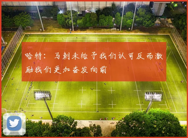 哈特：马刺未给予我们认可反而激励我们更加奋发向前