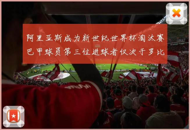 阿里亚斯成为新世纪世界杯淘汰赛巴甲球员第三位进球者仅次于罗比尼奥
