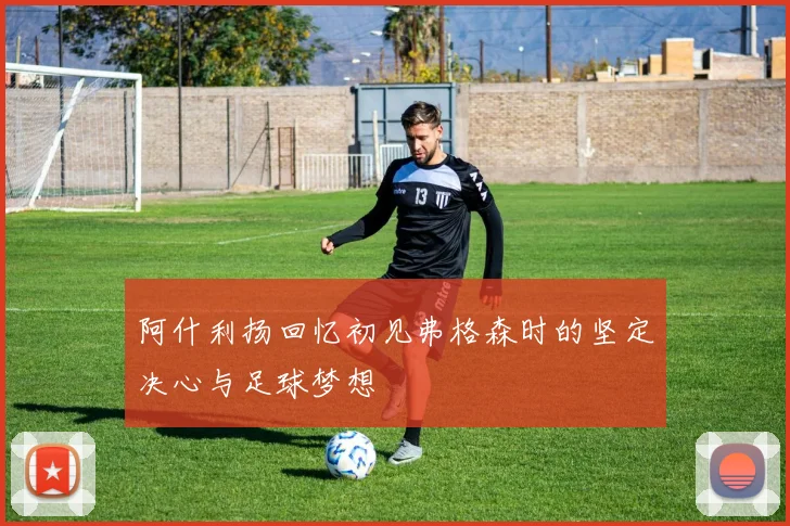 阿什利扬回忆初见弗格森时的坚定决心与足球梦想