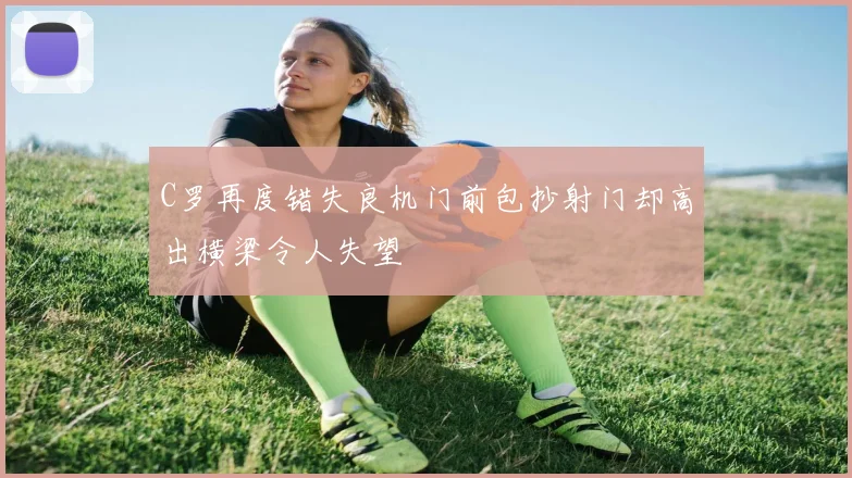 C罗再度错失良机门前包抄射门却高出横梁令人失望