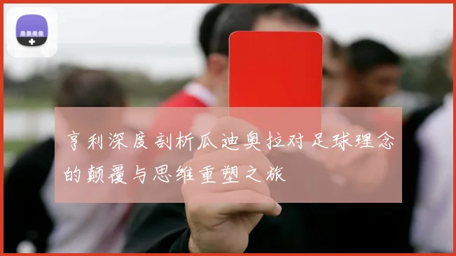 亨利深度剖析瓜迪奥拉对足球理念的颠覆与思维重塑之旅