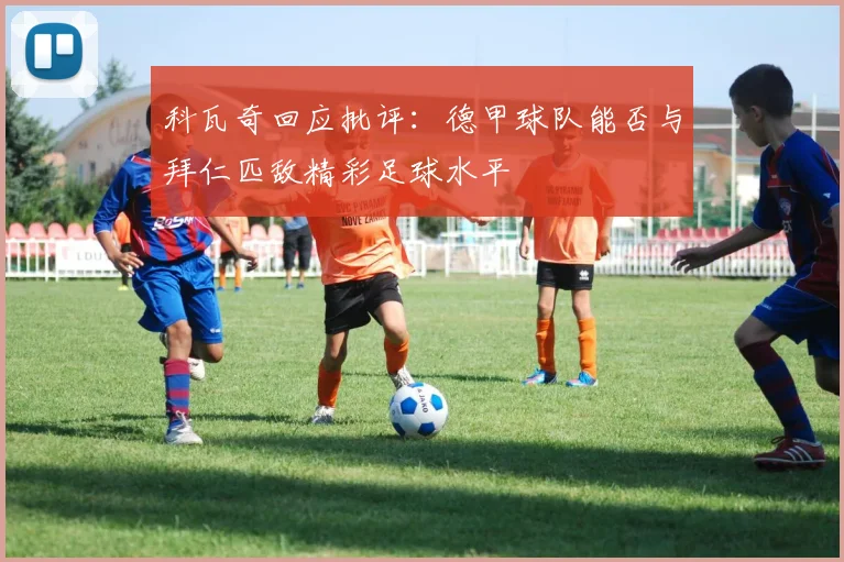 科瓦奇回应批评：德甲球队能否与拜仁匹敌精彩足球水平