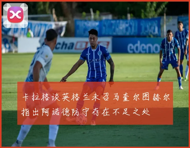 卡拉格谈英格兰未召马奎尔图赫尔指出阿诺德防守存在不足之处