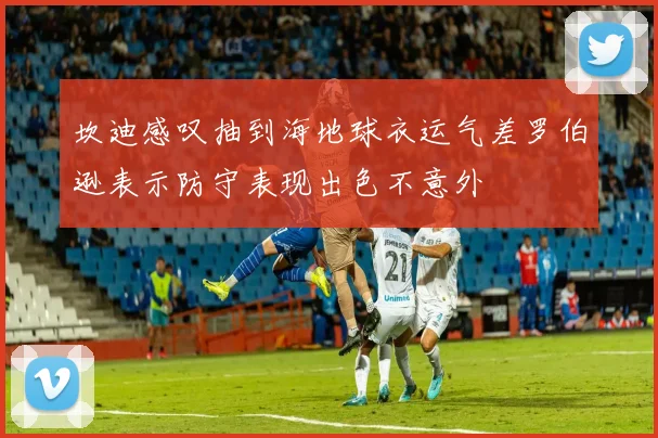 坎迪感叹抽到海地球衣运气差罗伯逊表示防守表现出色不意外
