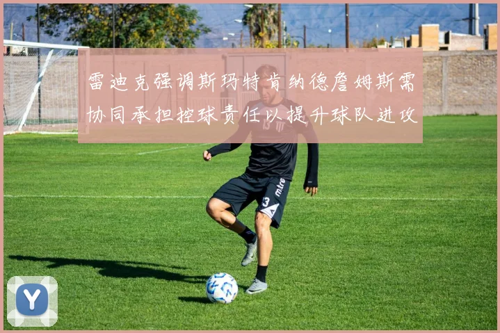 雷迪克强调斯玛特肯纳德詹姆斯需协同承担控球责任以提升球队进攻效率