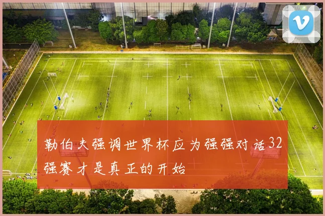 勒伯夫强调世界杯应为强强对话32强赛才是真正的开始