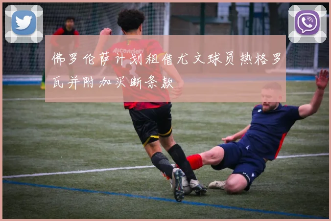佛罗伦萨计划租借尤文球员热格罗瓦并附加买断条款