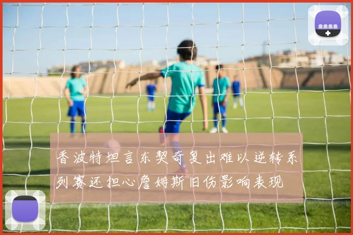 香波特坦言东契奇复出难以逆转系列赛还担心詹姆斯旧伤影响表现
