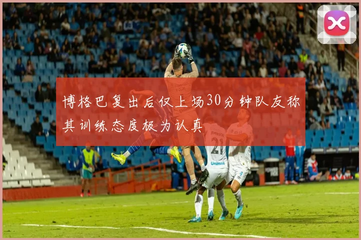 博格巴复出后仅上场30分钟队友称其训练态度极为认真