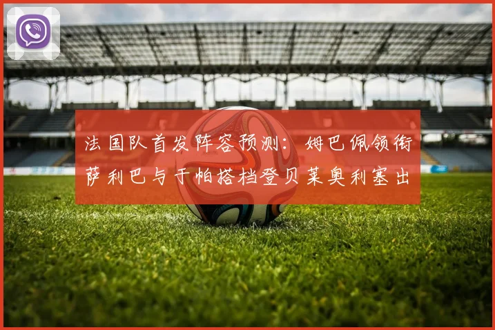 法国队首发阵容预测：姆巴佩领衔萨利巴与于帕搭档登贝莱奥利塞出战