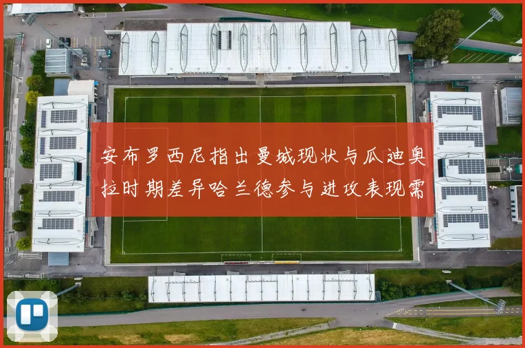 安布罗西尼指出曼城现状与瓜迪奥拉时期差异哈兰德参与进攻表现需提升