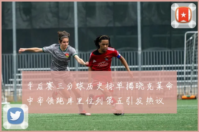 季后赛三分球历史榜单揭晓克莱命中率领跑库里位列第五引发热议