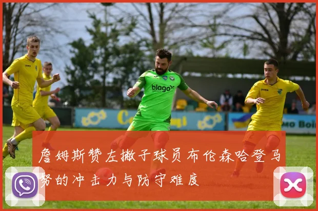 詹姆斯赞左撇子球员布伦森哈登马努的冲击力与防守难度
