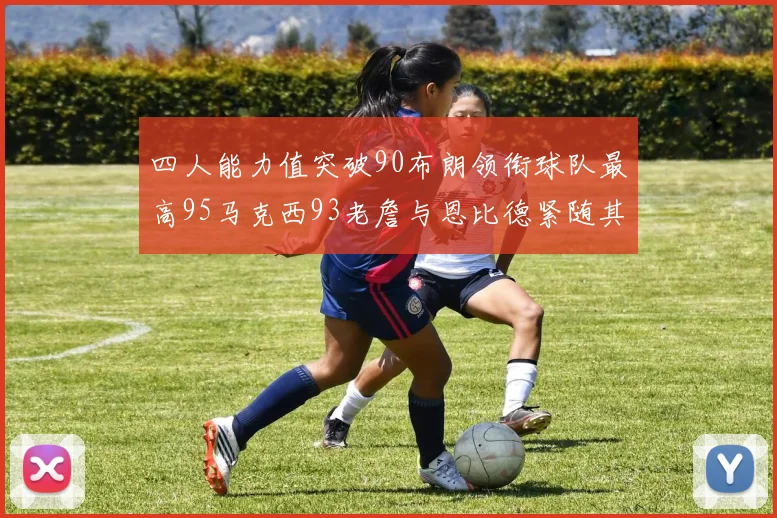 四人能力值突破90布朗领衔球队最高95马克西93老詹与恩比德紧随其后92