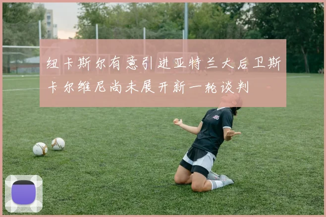 纽卡斯尔有意引进亚特兰大后卫斯卡尔维尼尚未展开新一轮谈判
