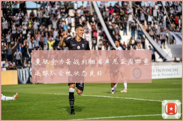 曼联全力备战利物浦库尼亚周四重返球队合练状态良好