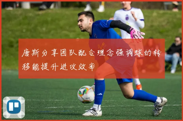 唐斯分享团队配合理念强调球的转移能提升进攻效率