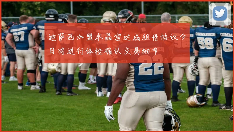 迪萨西加盟水晶宫达成租借协议今日将进行体检确认交易细节