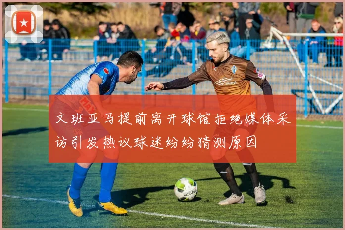 文班亚马提前离开球馆拒绝媒体采访引发热议球迷纷纷猜测原因