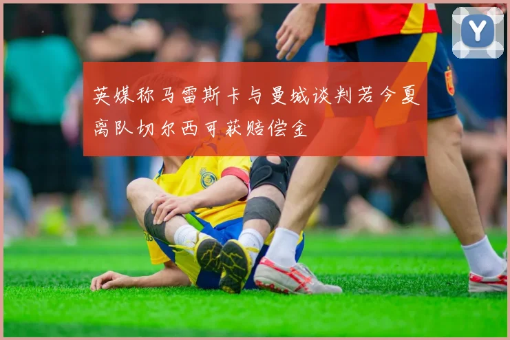英媒称马雷斯卡与曼城谈判若今夏离队切尔西可获赔偿金