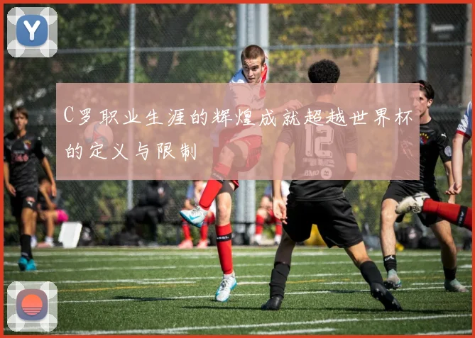 C罗职业生涯的辉煌成就超越世界杯的定义与限制