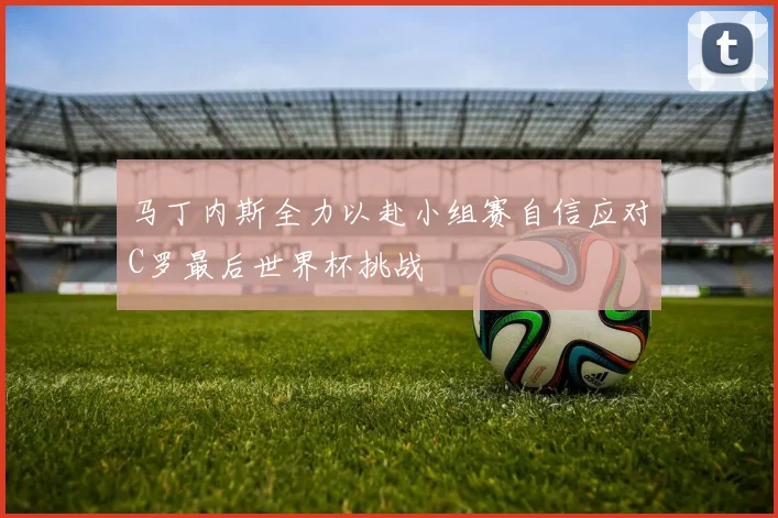马丁内斯全力以赴小组赛自信应对C罗最后世界杯挑战