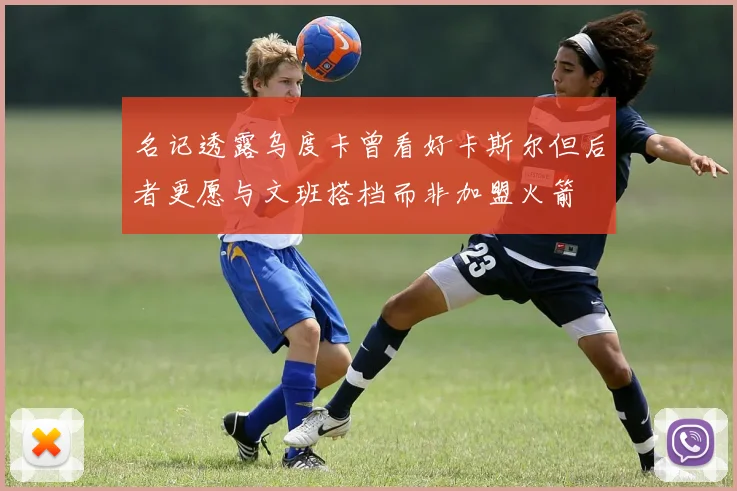 名记透露乌度卡曾看好卡斯尔但后者更愿与文班搭档而非加盟火箭