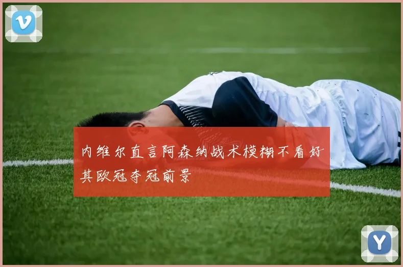 内维尔直言阿森纳战术模糊不看好其欧冠夺冠前景