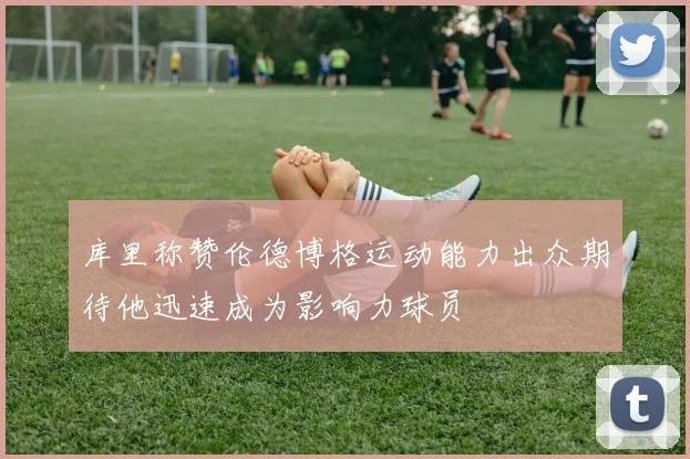 库里称赞伦德博格运动能力出众期待他迅速成为影响力球员