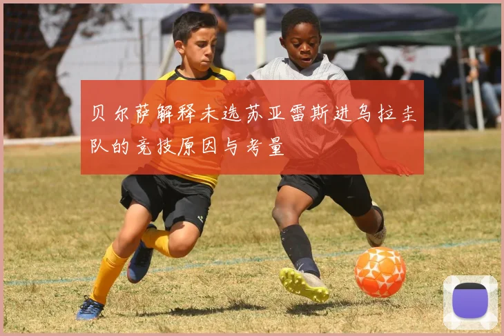 贝尔萨解释未选苏亚雷斯进乌拉圭队的竞技原因与考量
